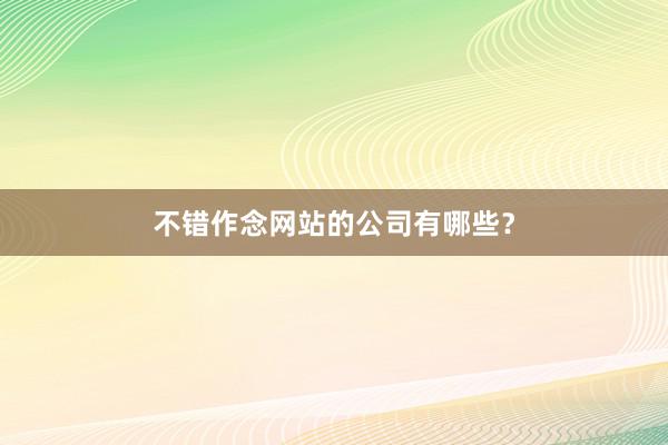 不错作念网站的公司有哪些？