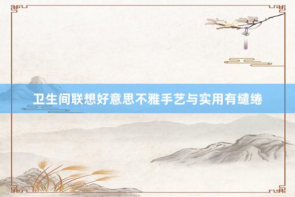 卫生间联想好意思不雅手艺与实用有缱绻
