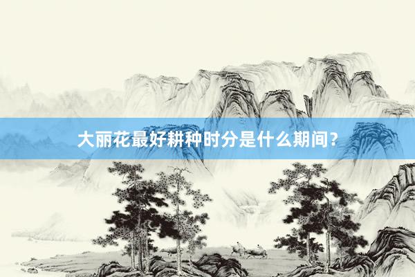 大丽花最好耕种时分是什么期间？