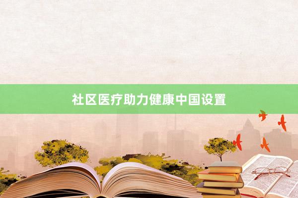 社区医疗助力健康中国设置