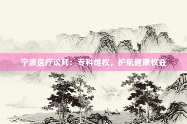 宁波医疗讼师：专科维权，护航健康权益