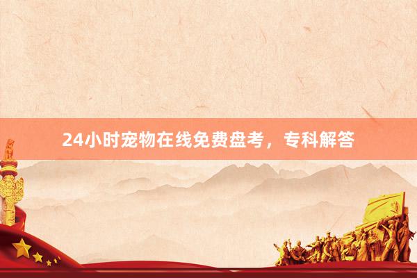 24小时宠物在线免费盘考，专科解答