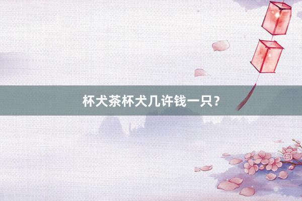 杯犬茶杯犬几许钱一只？