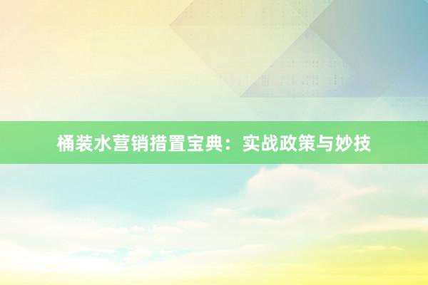 桶装水营销措置宝典:实战政策与妙技